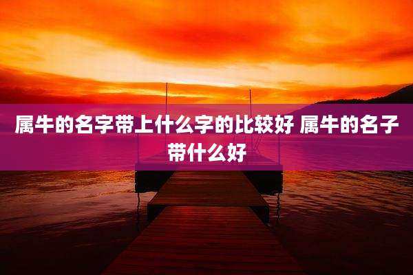 属牛的名字带上什么字的比较好 属牛的名子带什么好