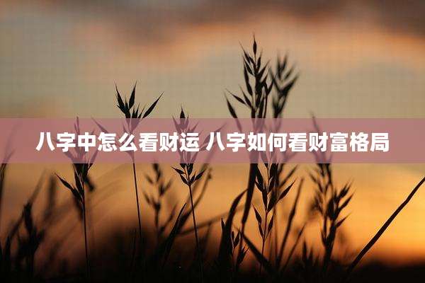 八字中怎么看财运 八字如何看财富格局