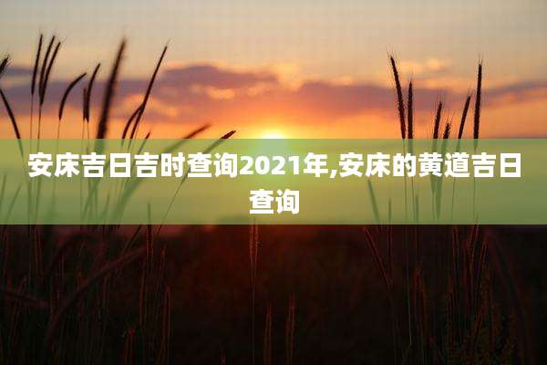 安床吉日吉时查询2021年,安床的黄道吉日查询