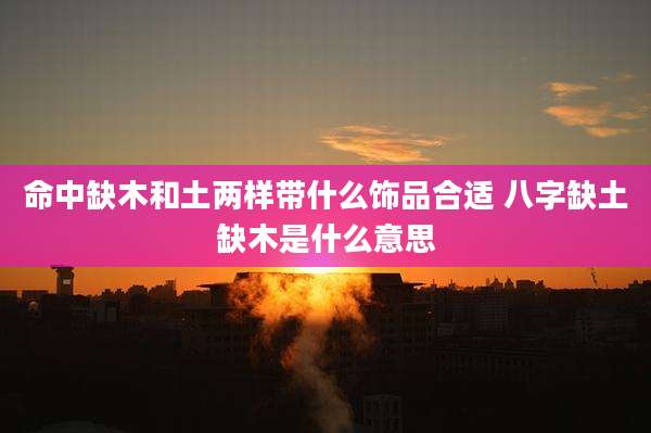 命中缺木和土两样带什么饰品合适 八字缺土缺木是什么意思