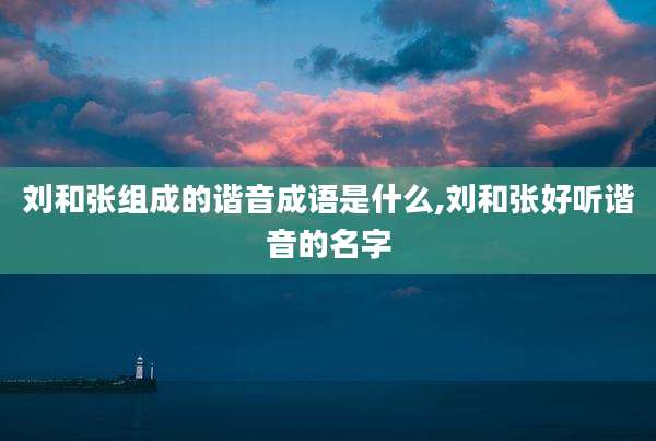 刘和张组成的谐音成语是什么,刘和张好听谐音的名字