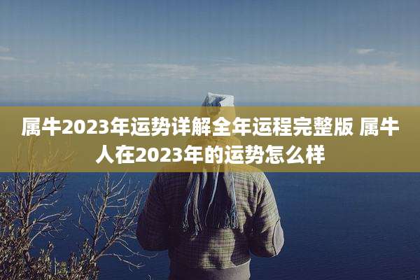 属牛2023年运势详解全年运程完整版 属牛人在2023年的运势怎么样
