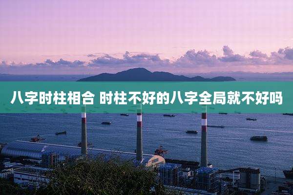 八字时柱相合 时柱不好的八字全局就不好吗
