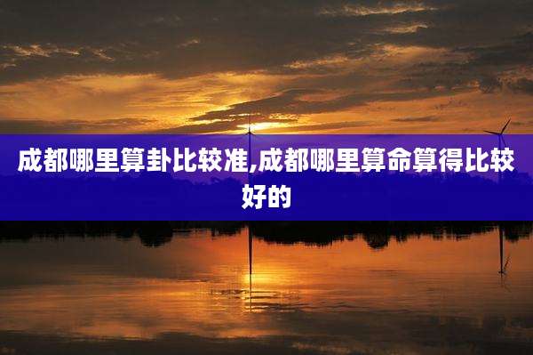 成都哪里算卦比较准,成都哪里算命算得比较好的