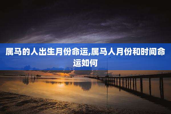 属马的人出生月份命运,属马人月份和时间命运如何