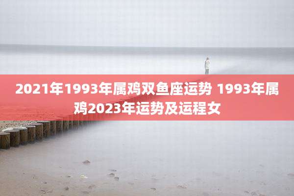 2021年1993年属鸡双鱼座运势 1993年属鸡2023年运势及运程女