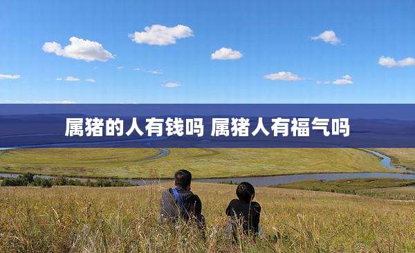 属猪的人有钱吗 属猪人有福气吗