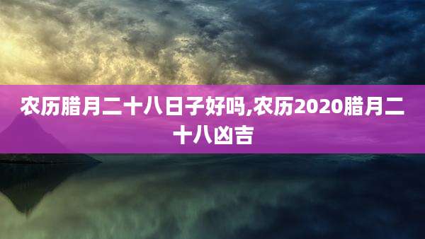 农历腊月二十八日子好吗,农历2020腊月二十八凶吉