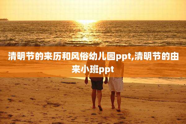 清明节的来历和风俗幼儿园ppt,清明节的由来小班ppt