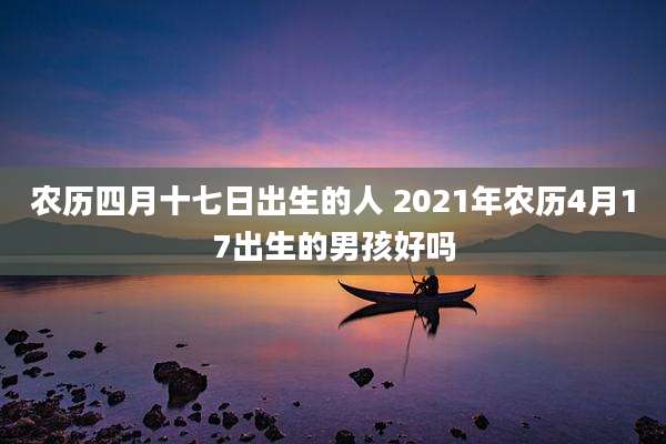 农历四月十七日出生的人 2021年农历4月17出生的男孩好吗