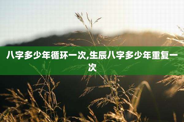 八字多少年循环一次,生辰八字多少年重复一次