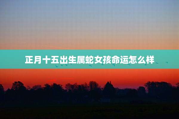 正月十五出生属蛇女孩命运怎么样