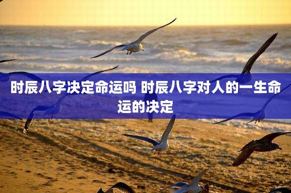 时辰八字决定命运吗 时辰八字对人的一生命运的决定