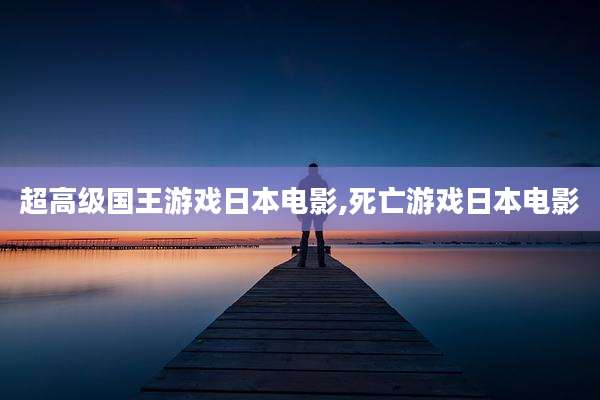 超高级国王游戏日本电影,死亡游戏日本电影