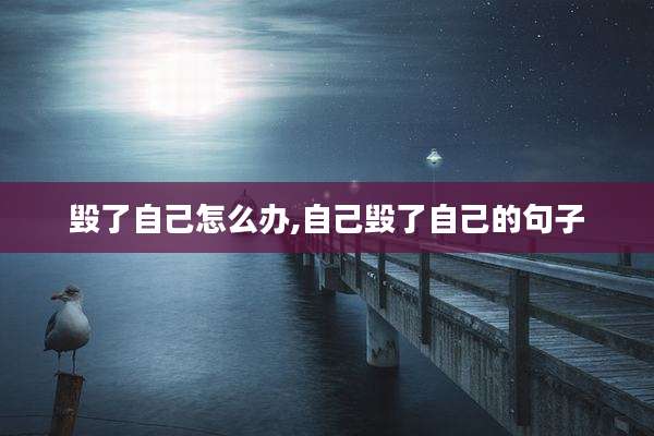 毁了自己怎么办,自己毁了自己的句子