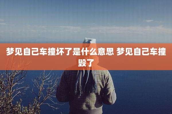 梦见自己车撞坏了是什么意思 梦见自己车撞毁了