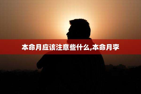 本命月应该注意些什么,本命月孛