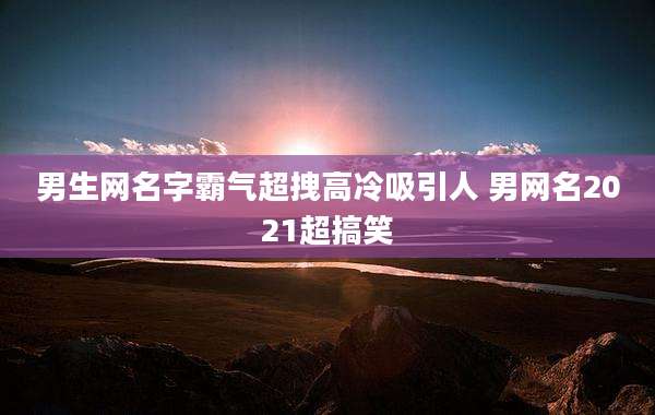 男生网名字霸气超拽高冷吸引人 男网名2021超搞笑
