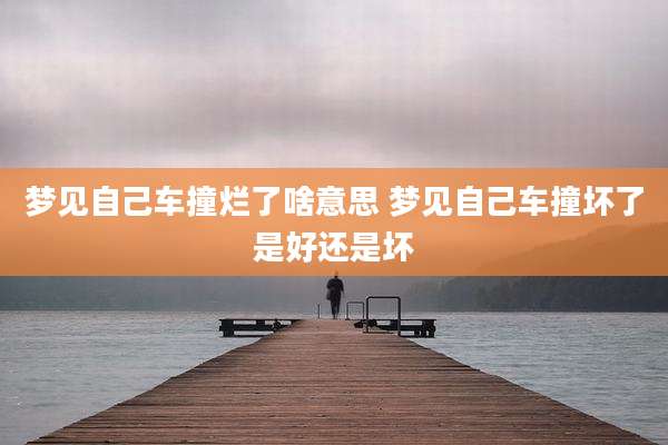 梦见自己车撞烂了啥意思 梦见自己车撞坏了是好还是坏