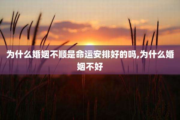 为什么婚姻不顺是命运安排好的吗,为什么婚姻不好