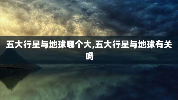 五大行星与地球哪个大,五大行星与地球有关吗