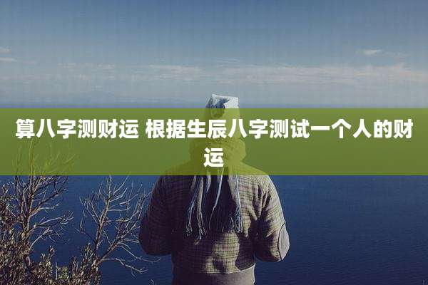 算八字测财运 根据生辰八字测试一个人的财运