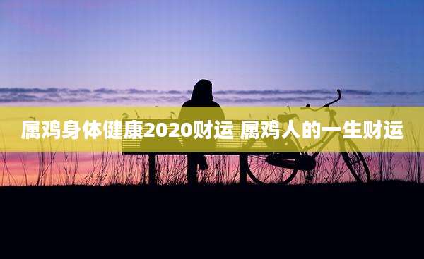 属鸡身体健康2020财运 属鸡人的一生财运