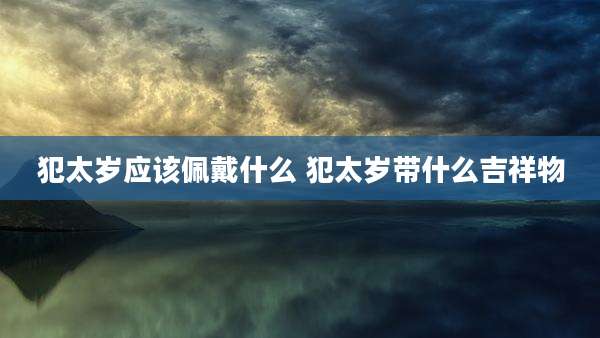 犯太岁应该佩戴什么 犯太岁带什么吉祥物