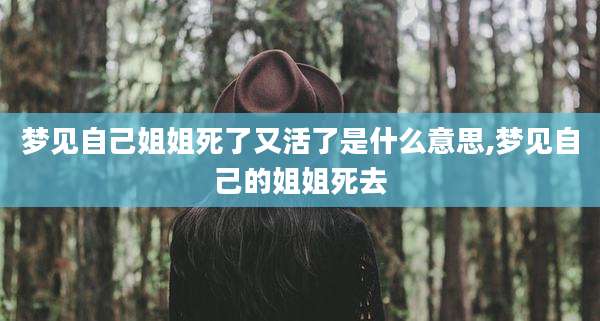 梦见自己姐姐死了又活了是什么意思,梦见自己的姐姐死去
