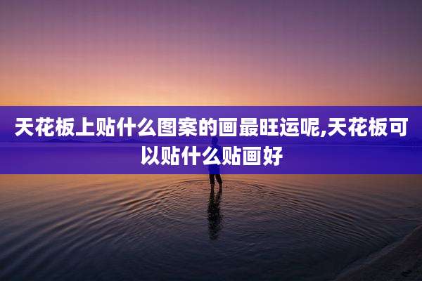 天花板上贴什么图案的画最旺运呢,天花板可以贴什么贴画好