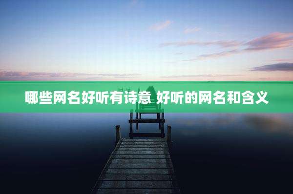 哪些网名好听有诗意 好听的网名和含义