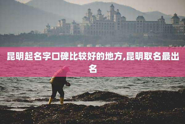昆明起名字口碑比较好的地方,昆明取名最出名