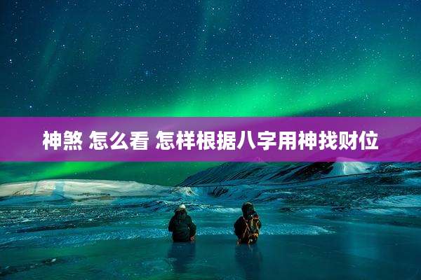 神煞 怎么看 怎样根据八字用神找财位