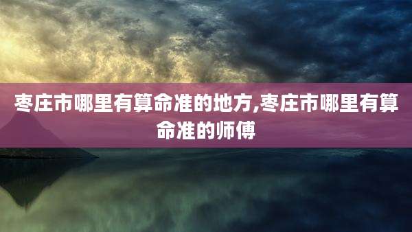 枣庄市哪里有算命准的地方,枣庄市哪里有算命准的师傅
