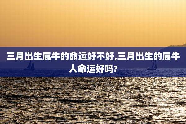三月出生属牛的命运好不好,三月出生的属牛人命运好吗?