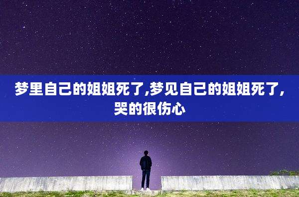 梦里自己的姐姐死了,梦见自己的姐姐死了,哭的很伤心