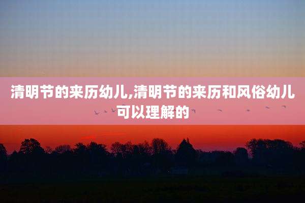 清明节的来历幼儿,清明节的来历和风俗幼儿可以理解的