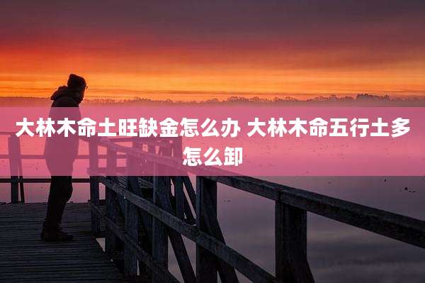 大林木命土旺缺金怎么办 大林木命五行土多怎么卸