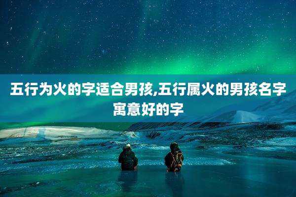 五行为火的字适合男孩,五行属火的男孩名字寓意好的字