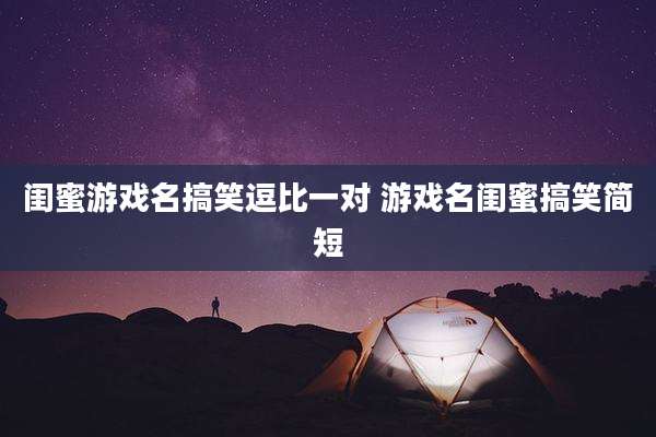 闺蜜游戏名搞笑逗比一对 游戏名闺蜜搞笑简短
