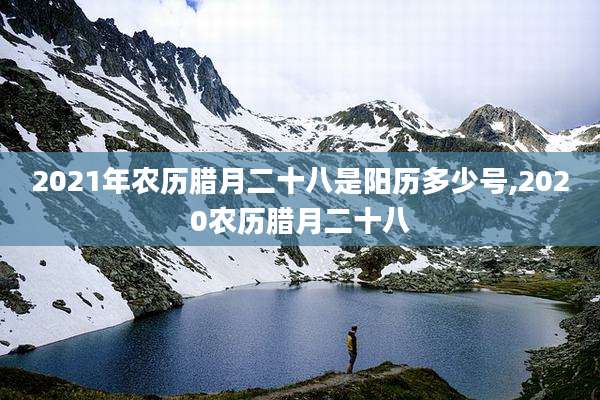2021年农历腊月二十八是阳历多少号,2020农历腊月二十八