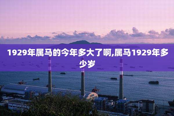 1929年属马的今年多大了啊,属马1929年多少岁