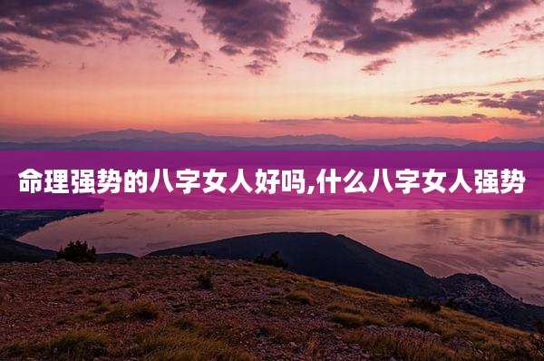 命理强势的八字女人好吗,什么八字女人强势