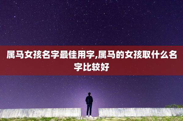 属马女孩名字最佳用字,属马的女孩取什么名字比较好