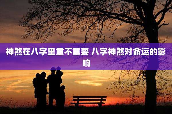 神煞在八字里重不重要 八字神煞对命运的影响