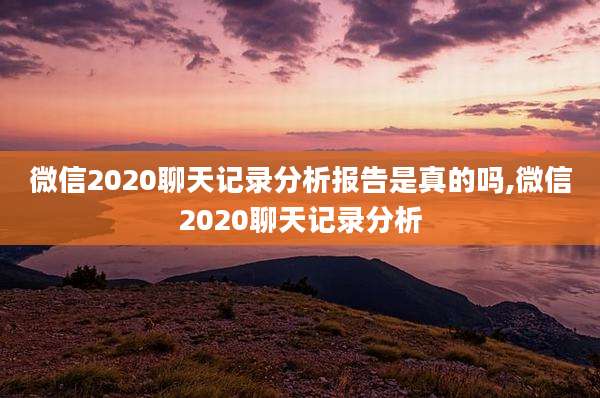 微信2020聊天记录分析报告是真的吗,微信2020聊天记录分析