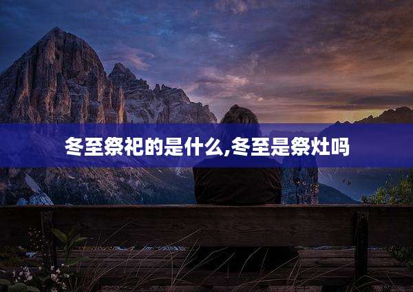 冬至祭祀的是什么,冬至是祭灶吗