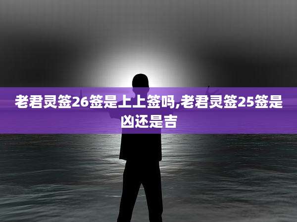 老君灵签26签是上上签吗,老君灵签25签是凶还是吉