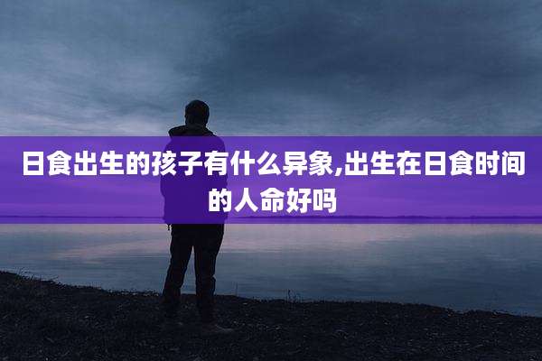 日食出生的孩子有什么异象,出生在日食时间的人命好吗