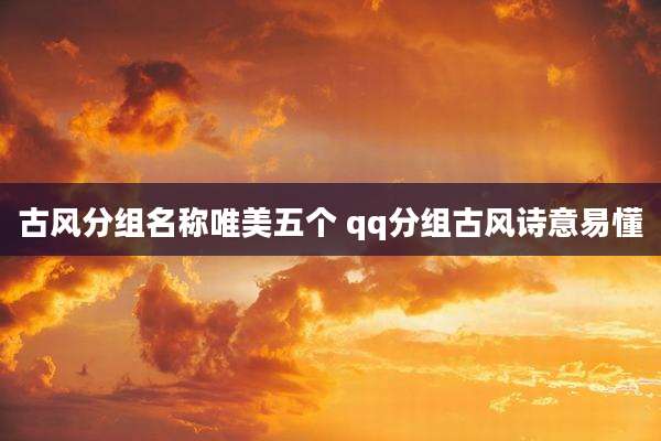 古风分组名称唯美五个 qq分组古风诗意易懂